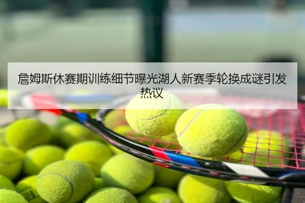 詹姆斯休赛期训练细节曝光湖人新赛季轮换成谜引发热议