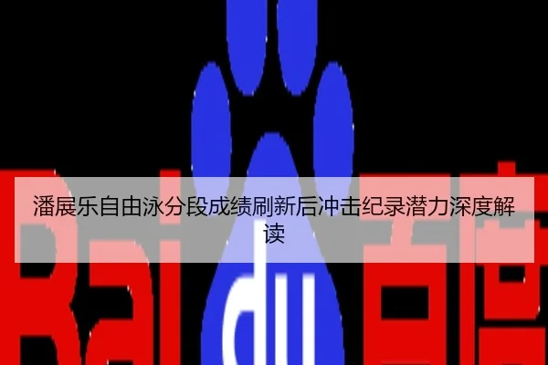 潘展乐自由泳分段成绩刷新后冲击纪录潜力深度解读