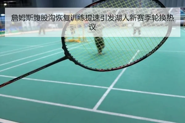 詹姆斯腹股沟恢复训练提速引发湖人新赛季轮换热议