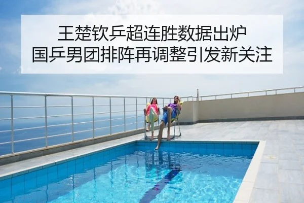 王楚钦乒超连胜数据出炉 国乒男团排阵再调整引发新关注
