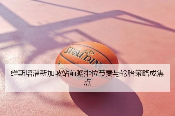 维斯塔潘新加坡站前瞻排位节奏与轮胎策略成焦点