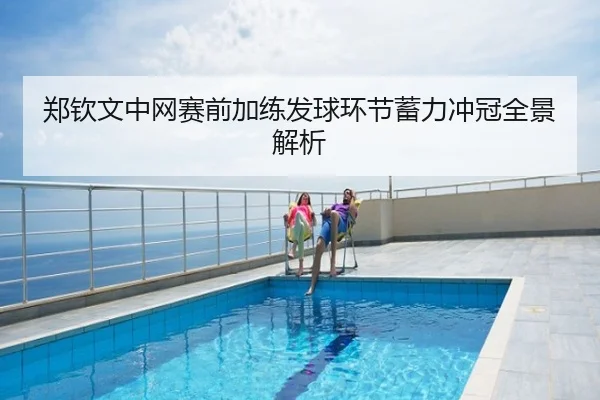 郑钦文中网赛前加练发球环节蓄力冲冠全景解析