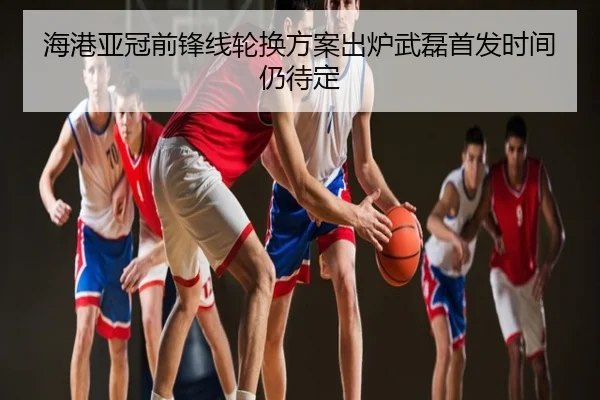 海港亚冠前锋线轮换方案出炉武磊首发时间仍待定